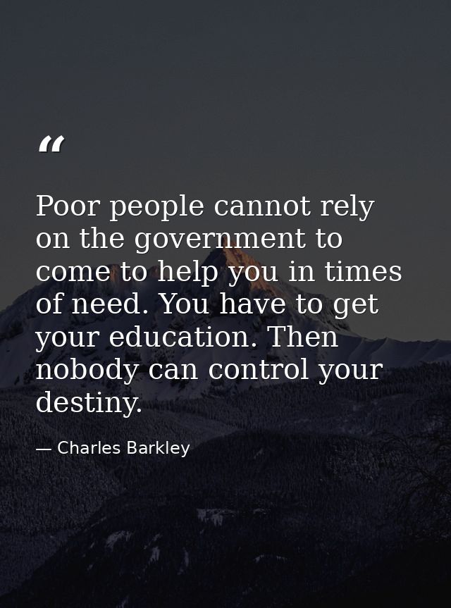 Poor people cannot rely on the government to come to help you in times of need. You have to get your education. Then nob — Charles Barkley