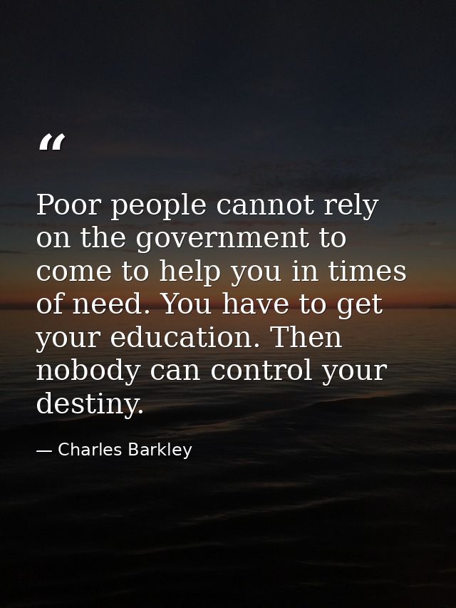 Poor people cannot rely on the government to come to help you in times of need. You have to get your education. Then nob — Charles Barkley