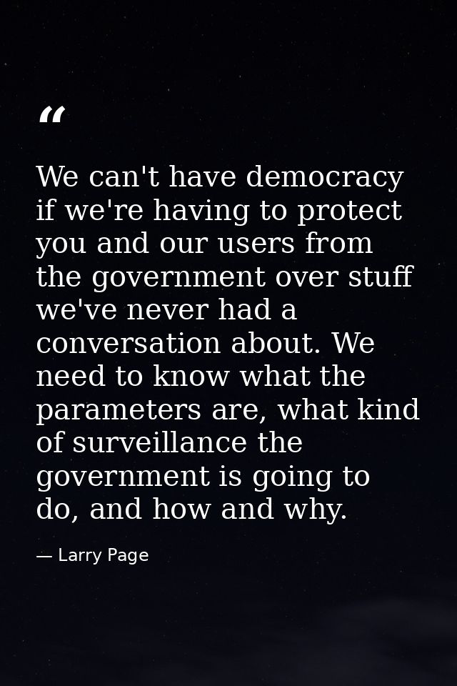 We can't have democracy if we're having to protect you and our users from the government over stuff we've never had a co — Larry Page