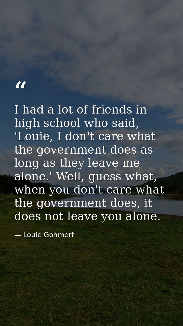 I had a lot of friends in high school who said, 'Louie, I don't care what the government does as long as they leave me a — Louie Gohmert