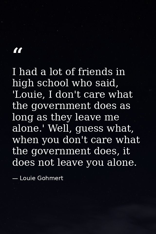 I had a lot of friends in high school who said, 'Louie, I don't care what the government does as long as they leave me a — Louie Gohmert
