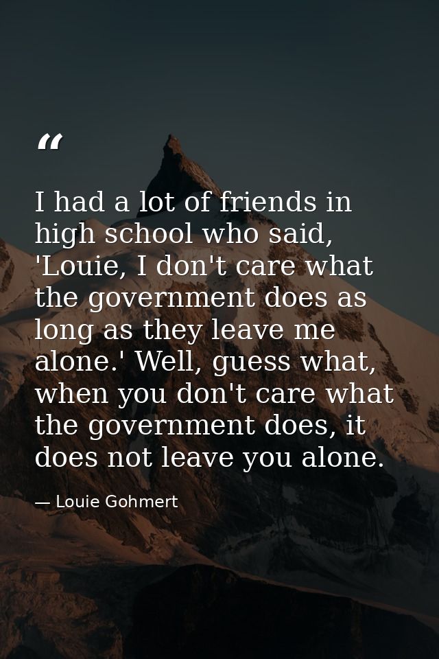 I had a lot of friends in high school who said, 'Louie, I don't care what the government does as long as they leave me a — Louie Gohmert