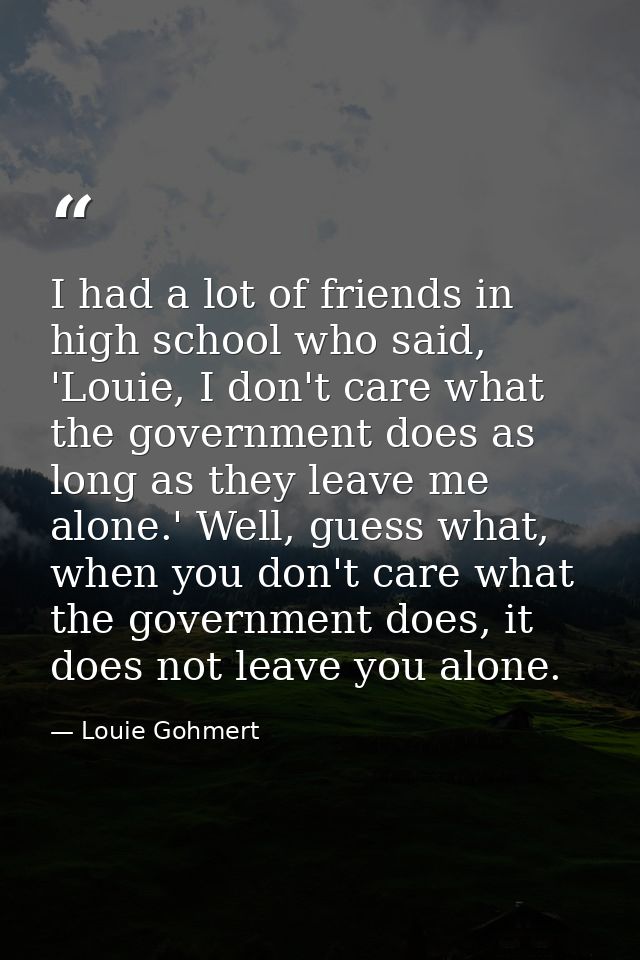 I had a lot of friends in high school who said, 'Louie, I don't care what the government does as long as they leave me a — Louie Gohmert