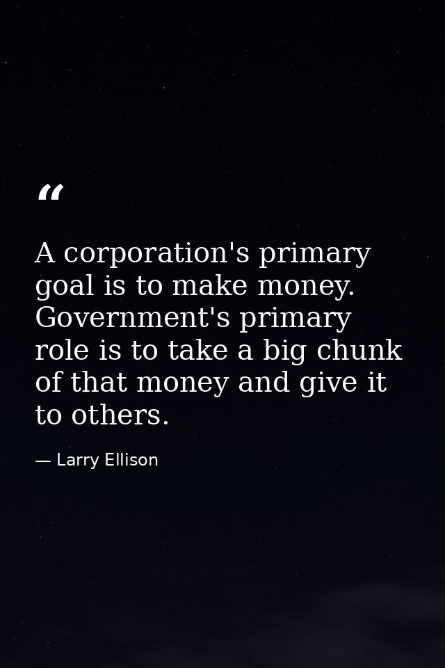 A corporation's primary goal is to make money. Government's primary role is to take a big chunk of that money and give i — Larry Ellison