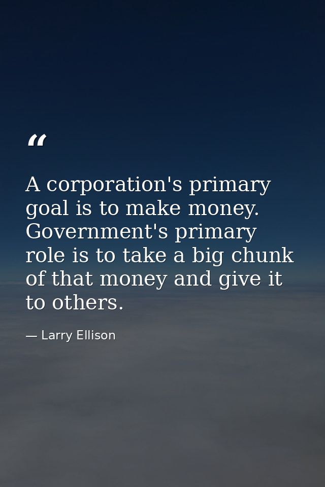 A corporation's primary goal is to make money. Government's primary role is to take a big chunk of that money and give i — Larry Ellison
