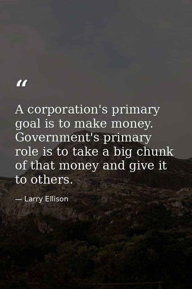 A corporation's primary goal is to make money. Government's primary role is to take a big chunk of that money and give i — Larry Ellison