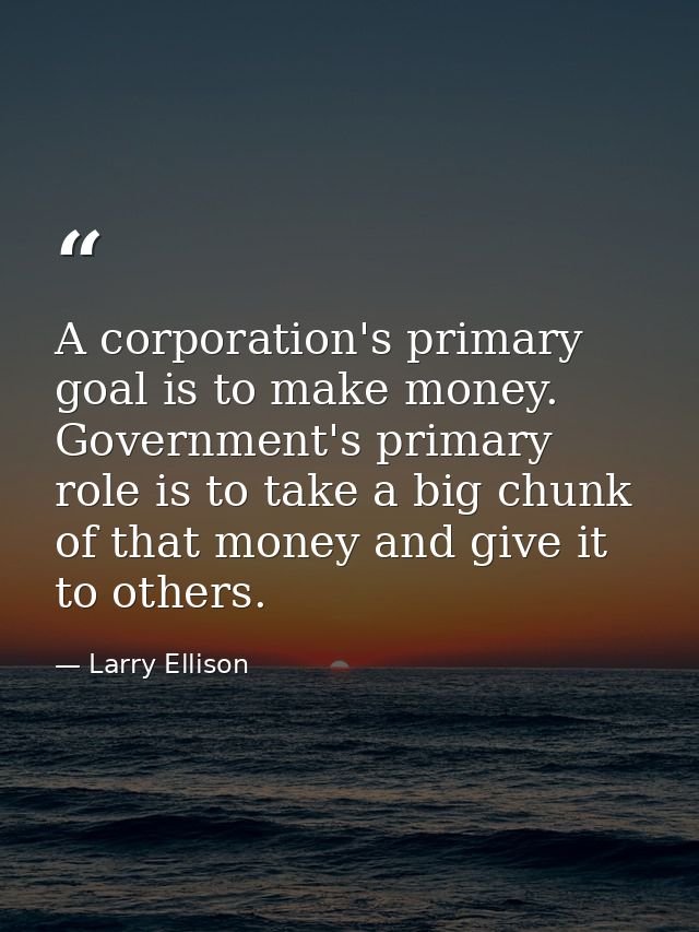 A corporation's primary goal is to make money. Government's primary role is to take a big chunk of that money and give i — Larry Ellison