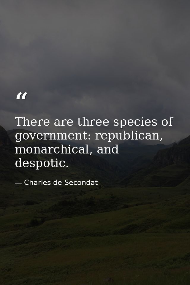 There are three species of government: republican, monarchical, and despotic. — Charles de Secondat