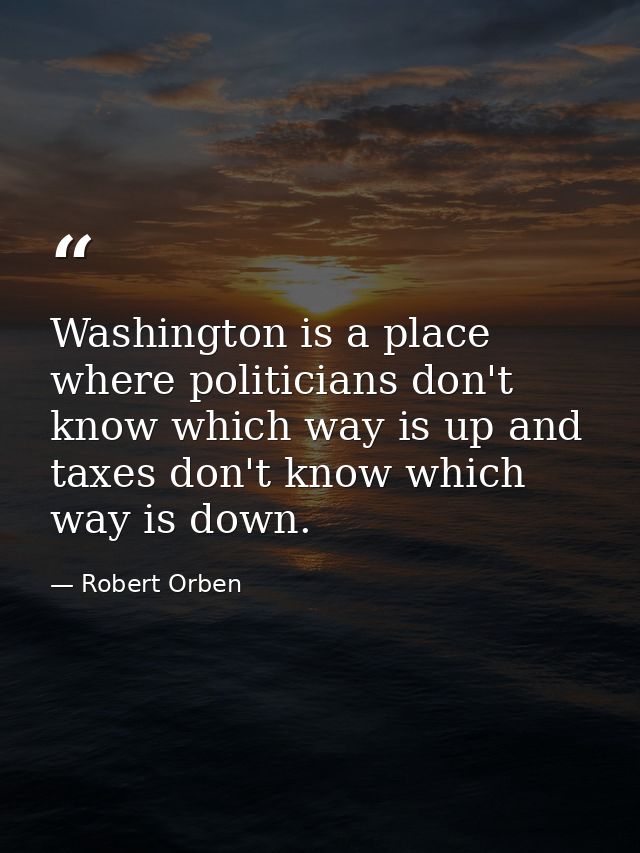 Washington is a place where politicians don't know which way is up and taxes don't know which way is down. — Robert Orben