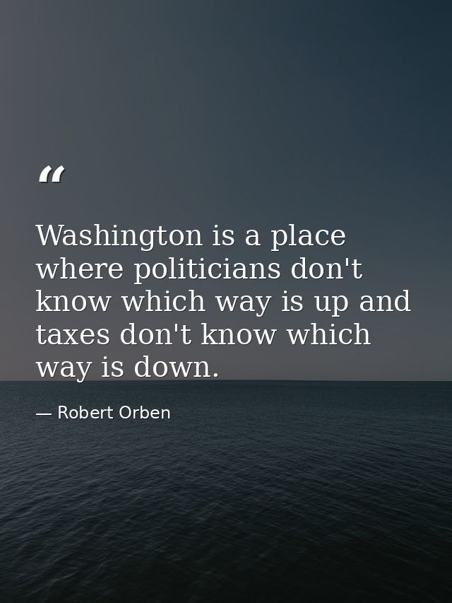 Washington is a place where politicians don't know which way is up and taxes don't know which way is down. — Robert Orben