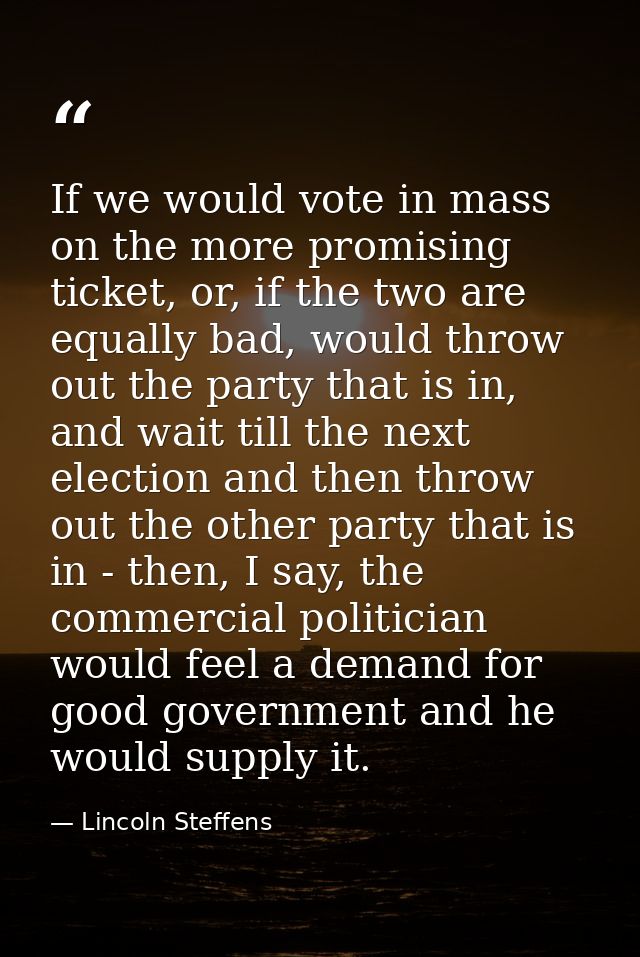 If we would vote in mass on the more promising ticket, or, if the two are equally bad, would throw out the party that is — Lincoln Steffens