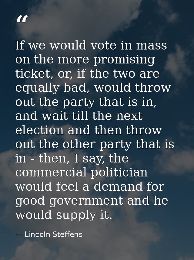 If we would vote in mass on the more promising ticket, or, if the two are equally bad, would throw out the party that is — Lincoln Steffens