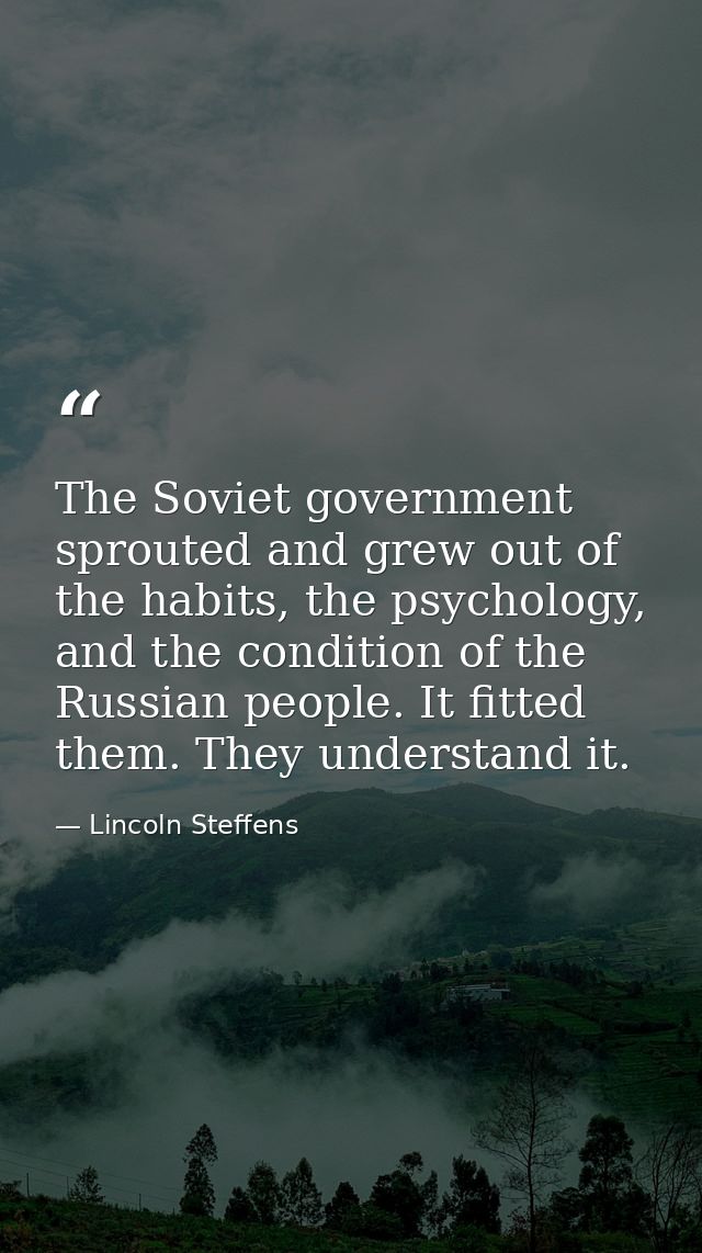 The Soviet government sprouted and grew out of the habits, the psychology, and the condition of the Russian people. It f — Lincoln Steffens