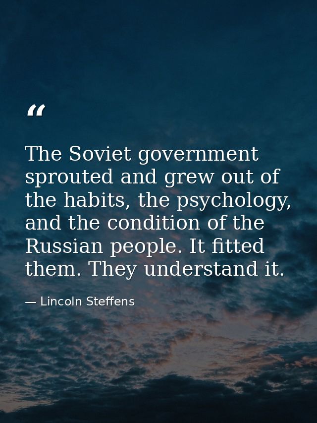 The Soviet government sprouted and grew out of the habits, the psychology, and the condition of the Russian people. It f — Lincoln Steffens