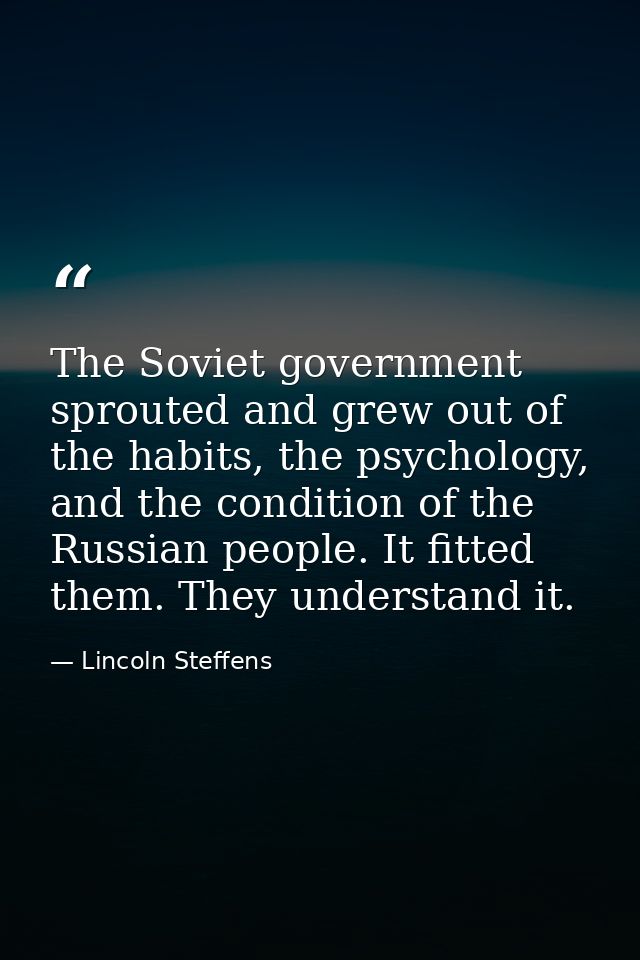 The Soviet government sprouted and grew out of the habits, the psychology, and the condition of the Russian people. It f — Lincoln Steffens