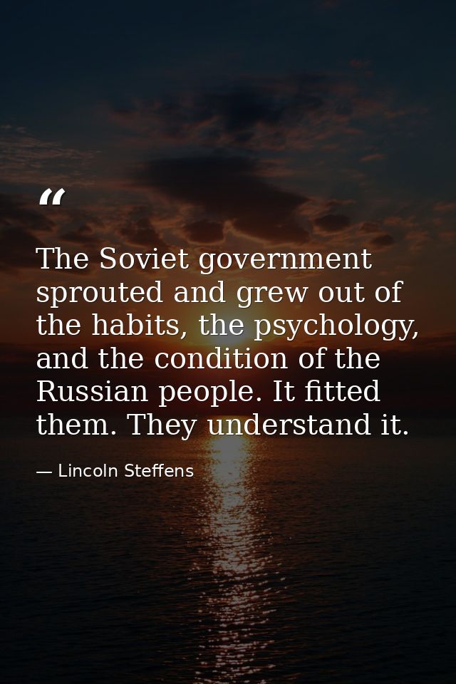 The Soviet government sprouted and grew out of the habits, the psychology, and the condition of the Russian people. It f — Lincoln Steffens