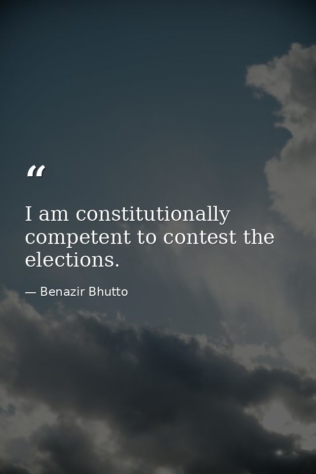 I am constitutionally competent to contest the elections. — Benazir Bhutto