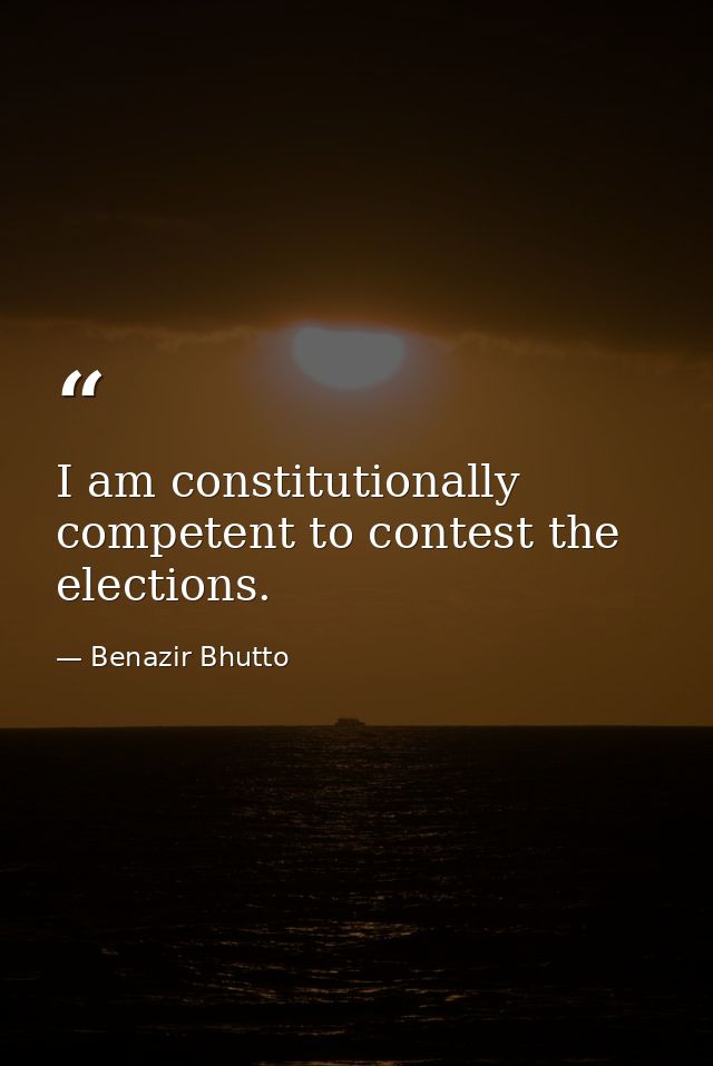 I am constitutionally competent to contest the elections. — Benazir Bhutto