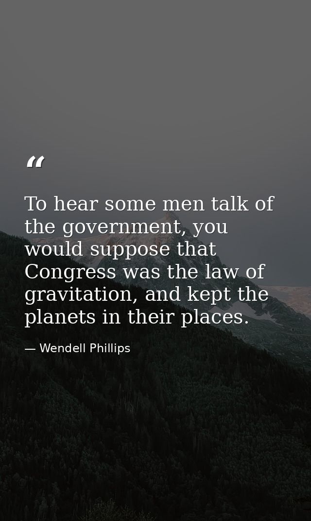 To hear some men talk of the government, you would suppose that Congress was the law of gravitation, and kept the planet — Wendell Phillips