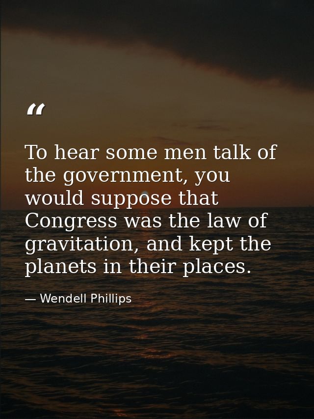 To hear some men talk of the government, you would suppose that Congress was the law of gravitation, and kept the planet — Wendell Phillips