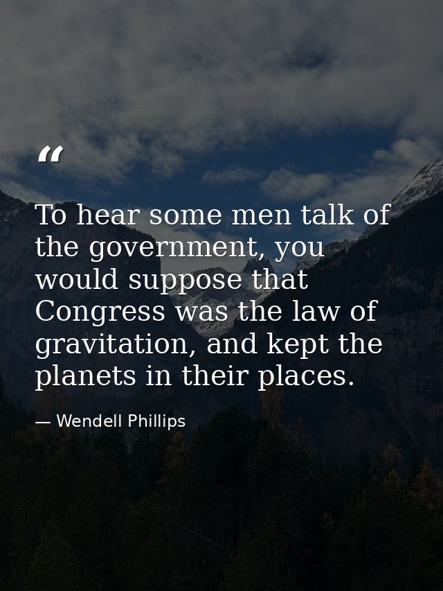 To hear some men talk of the government, you would suppose that Congress was the law of gravitation, and kept the planet — Wendell Phillips