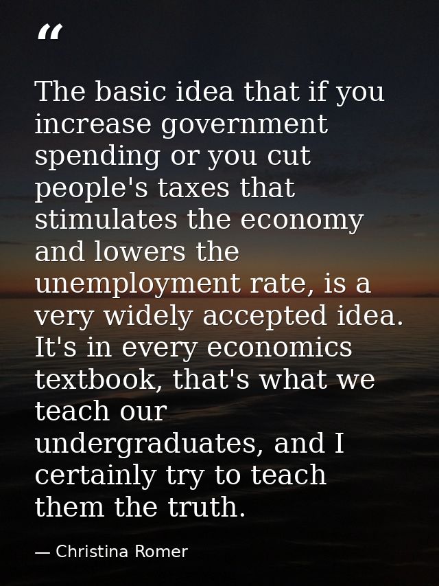 The basic idea that if you increase government spending or you cut people's taxes that stimulates the economy and lowers — Christina Romer