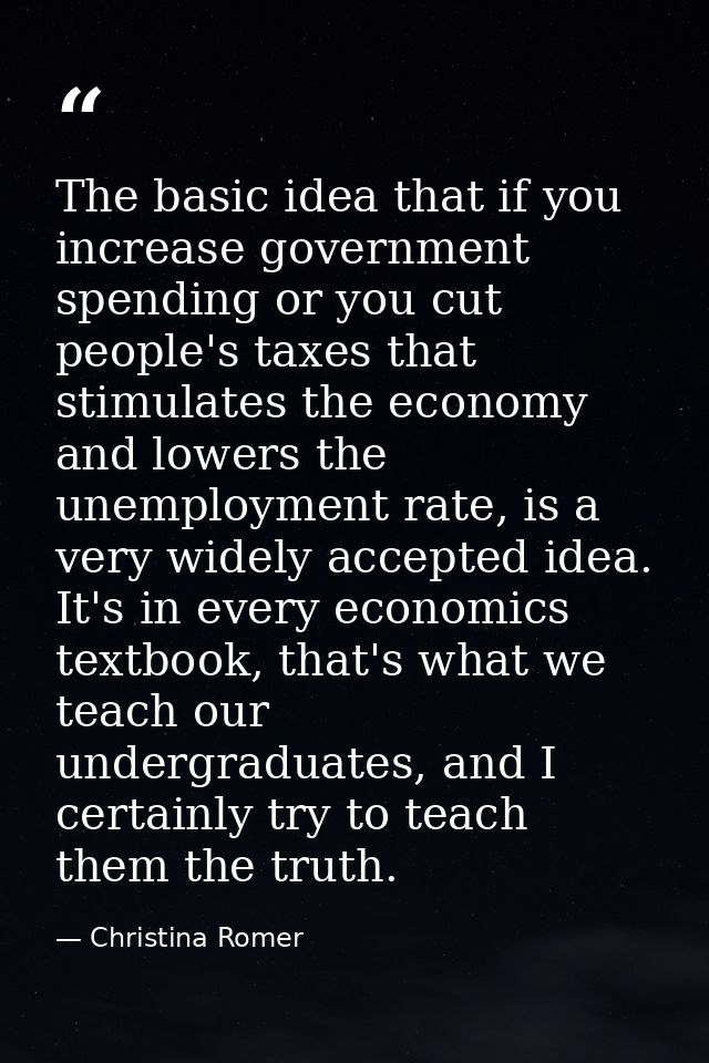 The basic idea that if you increase government spending or you cut people's taxes that stimulates the economy and lowers — Christina Romer