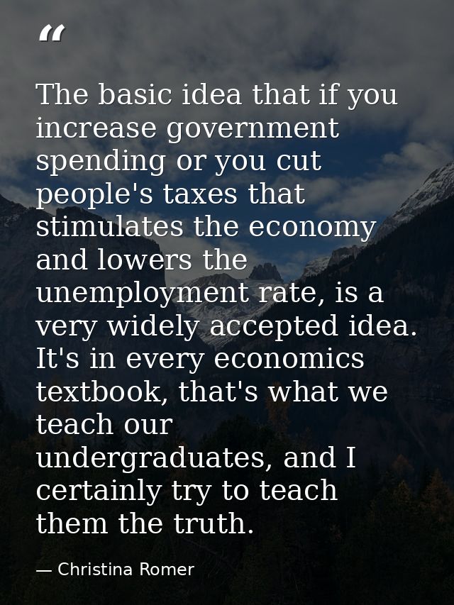 The basic idea that if you increase government spending or you cut people's taxes that stimulates the economy and lowers — Christina Romer