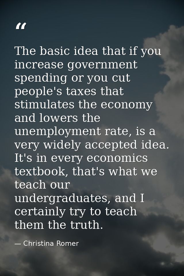 The basic idea that if you increase government spending or you cut people's taxes that stimulates the economy and lowers — Christina Romer
