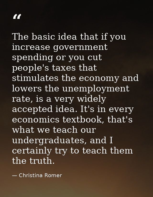 The basic idea that if you increase government spending or you cut people's taxes that stimulates the economy and lowers — Christina Romer