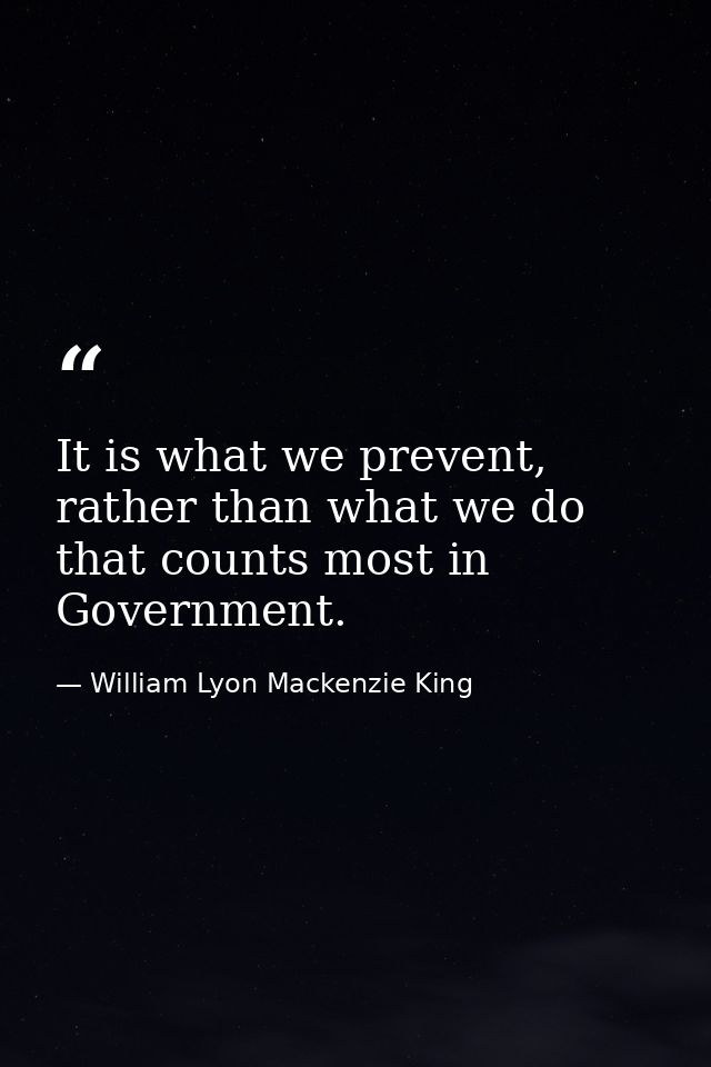 It is what we prevent, rather than what we do that counts most in Government. — William Lyon Mackenzie King