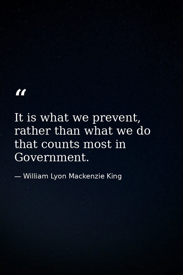 It is what we prevent, rather than what we do that counts most in Government. — William Lyon Mackenzie King