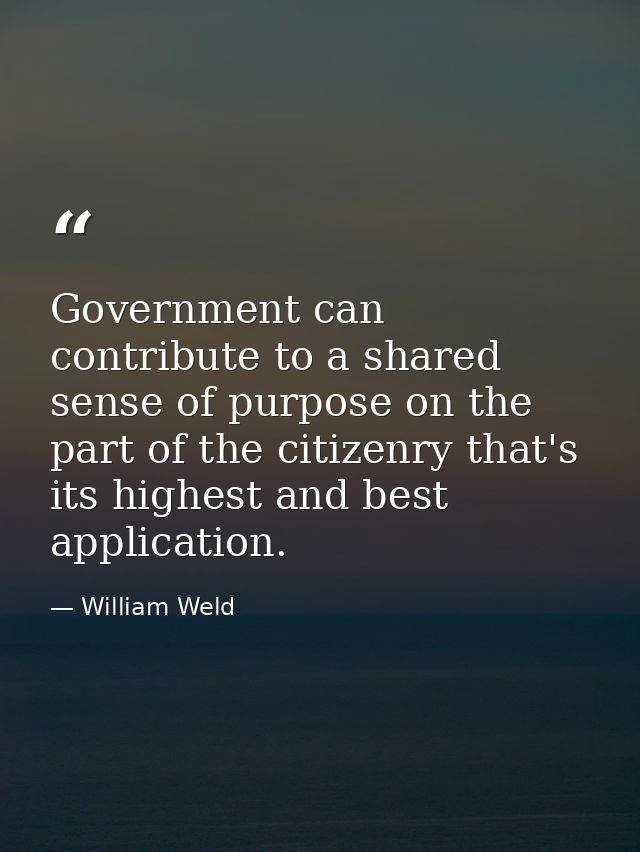 Government can contribute to a shared sense of purpose on the part of the citizenry that's its highest and best applicat — William Weld