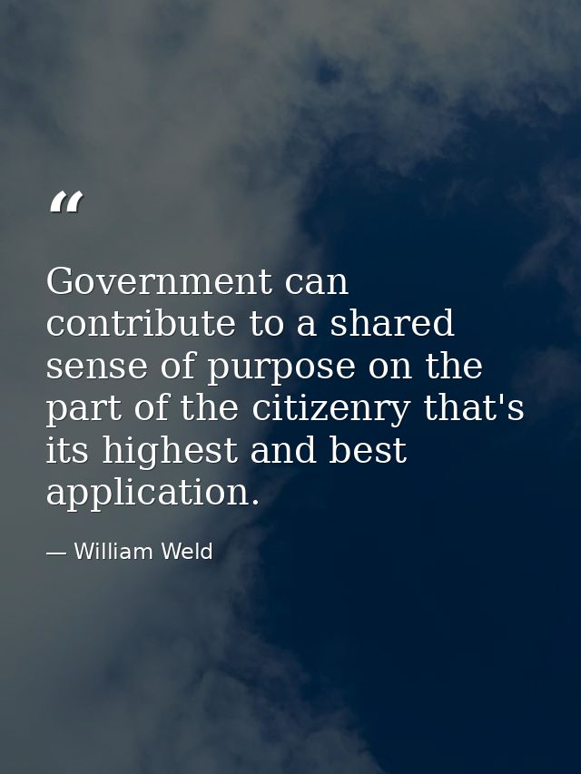 Government can contribute to a shared sense of purpose on the part of the citizenry that's its highest and best applicat — William Weld