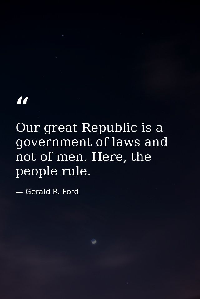 Our great Republic is a government of laws and not of men. Here, the people rule. — Gerald R. Ford