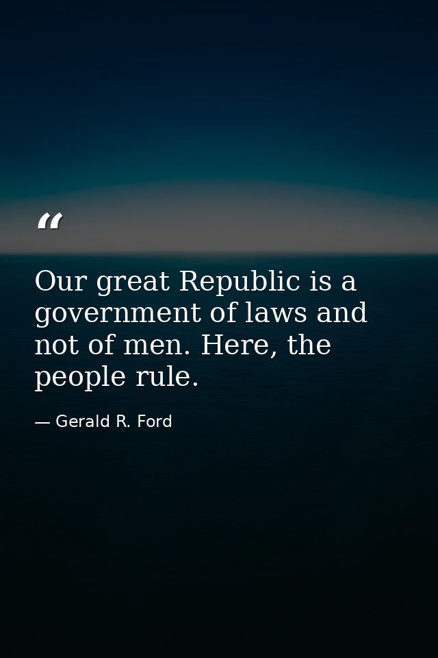 Our great Republic is a government of laws and not of men. Here, the people rule. — Gerald R. Ford