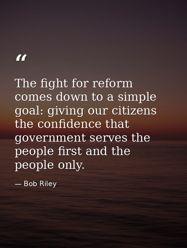 The fight for reform comes down to a simple goal: giving our citizens the confidence that government serves the people f — Bob Riley