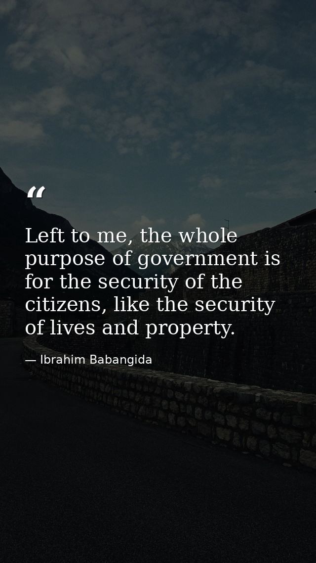 Left to me, the whole purpose of government is for the security of the citizens, like the security of lives and property — Ibrahim Babangida