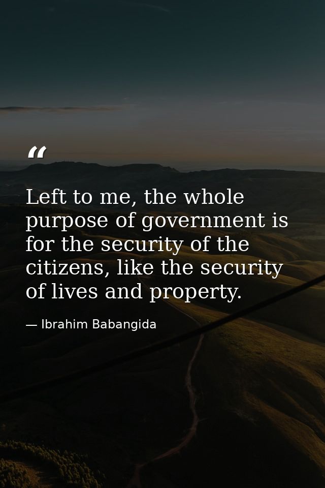 Left to me, the whole purpose of government is for the security of the citizens, like the security of lives and property — Ibrahim Babangida