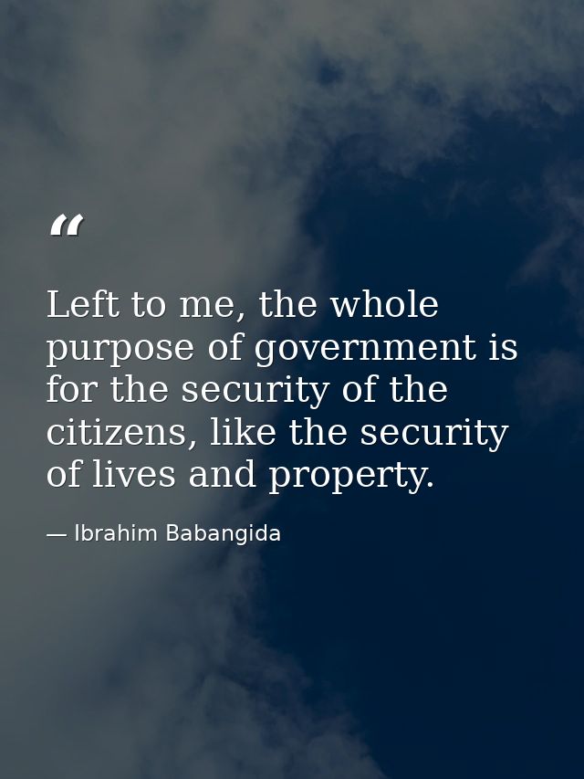 Left to me, the whole purpose of government is for the security of the citizens, like the security of lives and property — Ibrahim Babangida