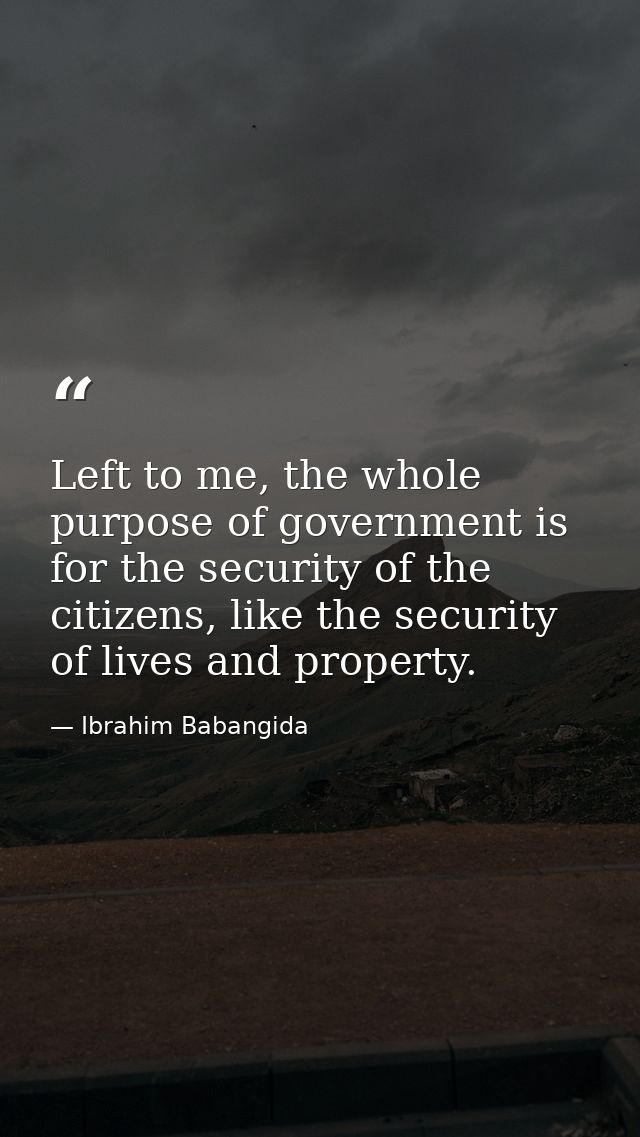 Left to me, the whole purpose of government is for the security of the citizens, like the security of lives and property — Ibrahim Babangida