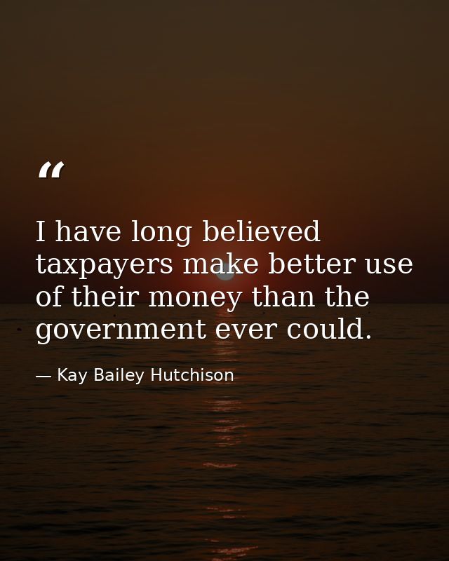 I have long believed taxpayers make better use of their money than the government ever could. — Kay Bailey Hutchison