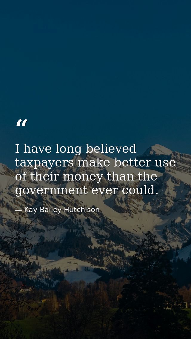 I have long believed taxpayers make better use of their money than the government ever could. — Kay Bailey Hutchison