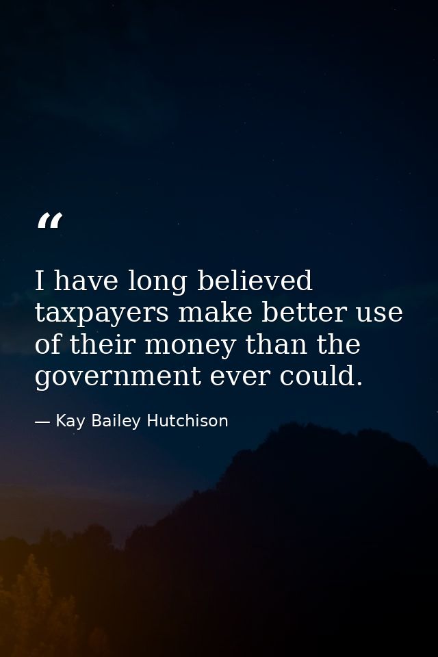 I have long believed taxpayers make better use of their money than the government ever could. — Kay Bailey Hutchison