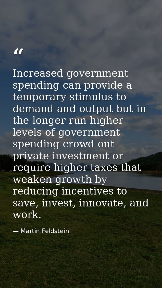 Increased government spending can provide a temporary stimulus to demand and output but in the longer run higher levels  — Martin Feldstein