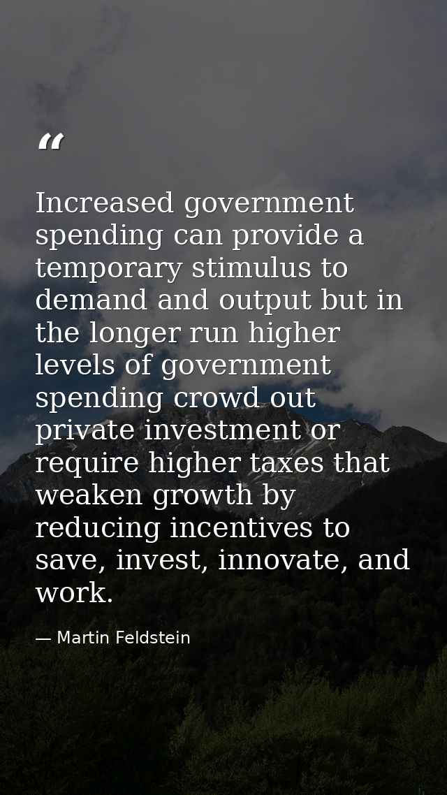 Increased government spending can provide a temporary stimulus to demand and output but in the longer run higher levels  — Martin Feldstein