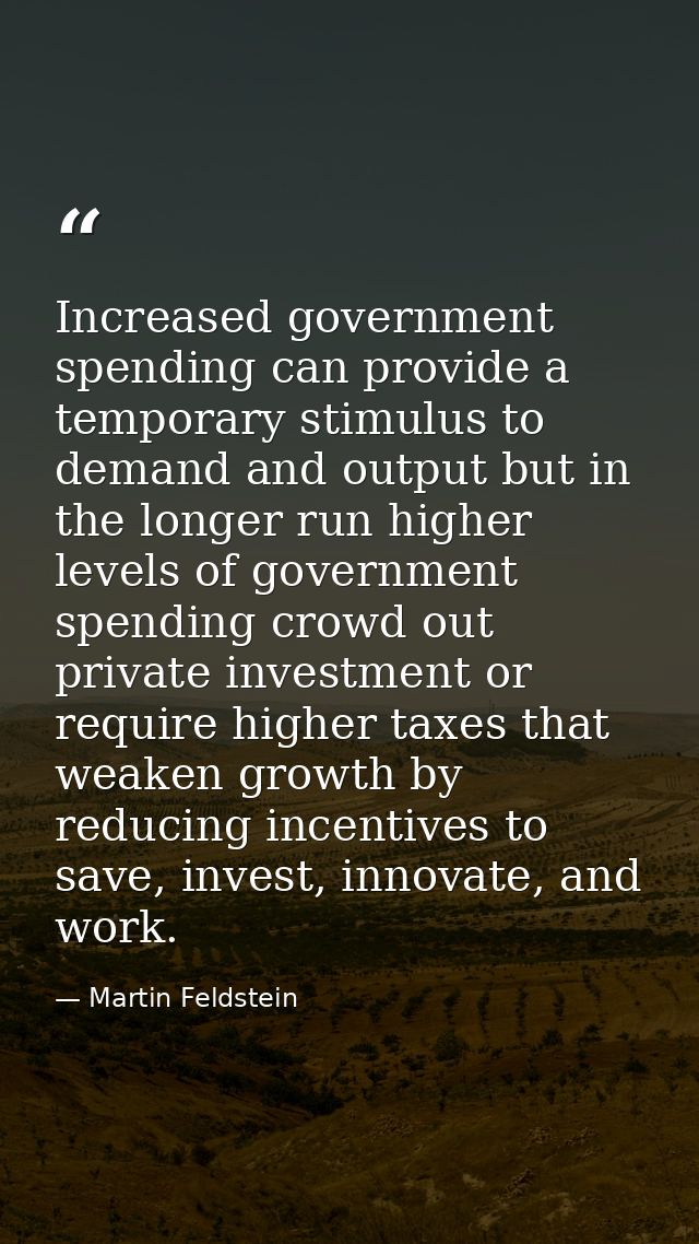Increased government spending can provide a temporary stimulus to demand and output but in the longer run higher levels  — Martin Feldstein