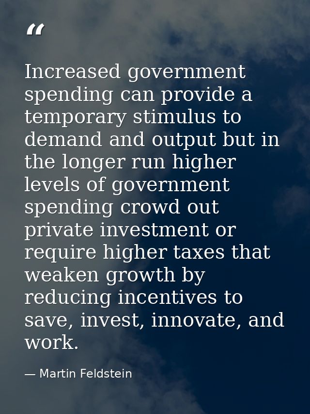 Increased government spending can provide a temporary stimulus to demand and output but in the longer run higher levels  — Martin Feldstein