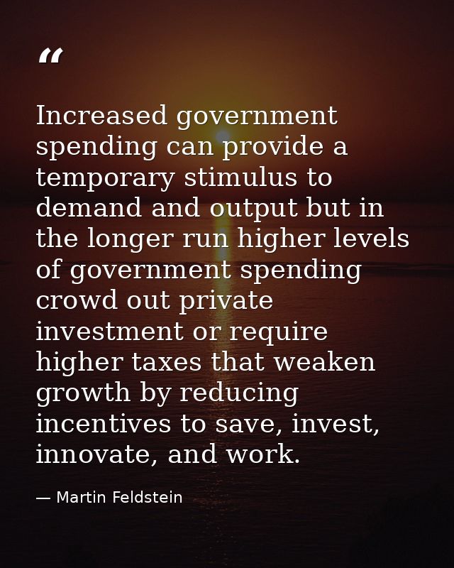 Increased government spending can provide a temporary stimulus to demand and output but in the longer run higher levels  — Martin Feldstein