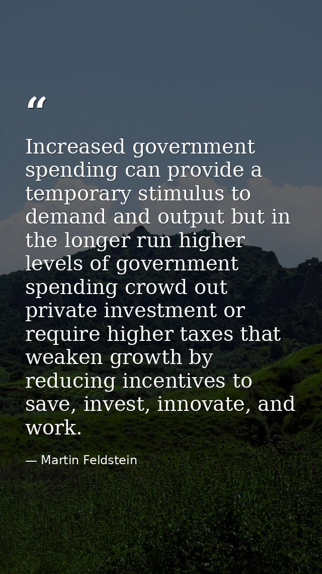 Increased government spending can provide a temporary stimulus to demand and output but in the longer run higher levels  — Martin Feldstein